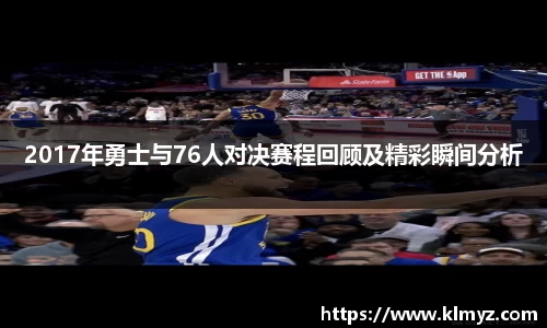2017年勇士与76人对决赛程回顾及精彩瞬间分析