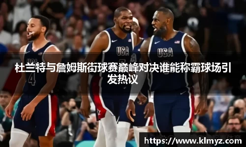 杜兰特与詹姆斯街球赛巅峰对决谁能称霸球场引发热议